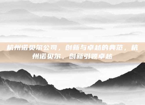 杭州诺贝尔公司，创新与卓越的典范，杭州诺贝尔，创新引领卓越