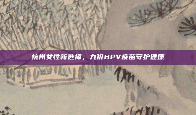 杭州女性新选择，九价HPV疫苗守护健康