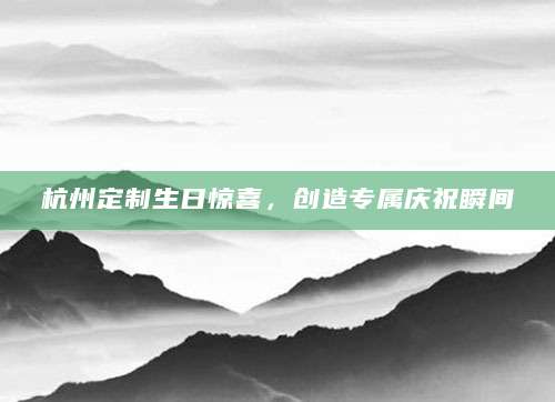 杭州定制生日惊喜，创造专属庆祝瞬间