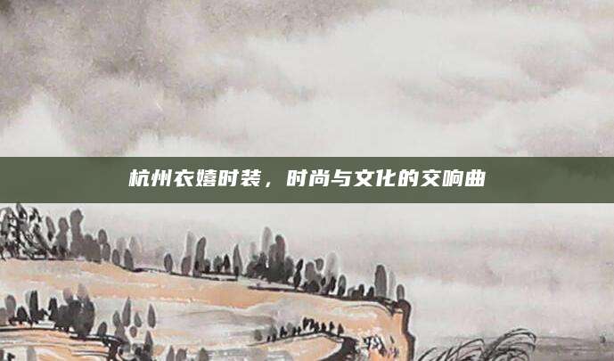 杭州衣嬉时装，时尚与文化的交响曲