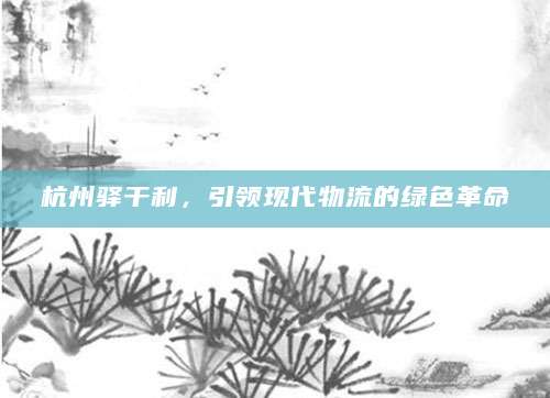 杭州驿干利，引领现代物流的绿色革命