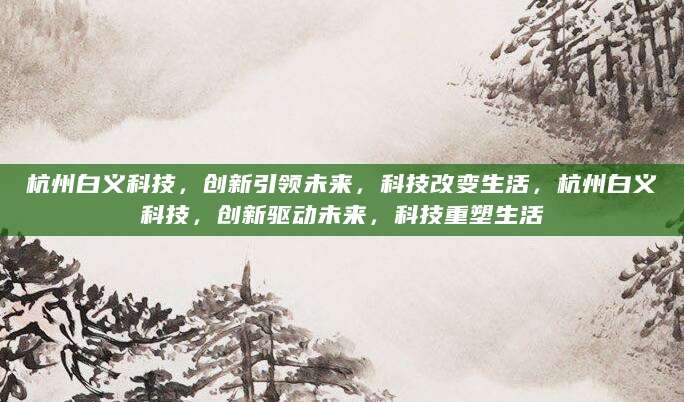 杭州白义科技，创新引领未来，科技改变生活，杭州白义科技，创新驱动未来，科技重塑生活