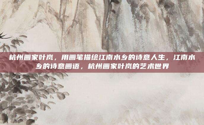 杭州画家叶岚，用画笔描绘江南水乡的诗意人生，江南水乡的诗意画语，杭州画家叶岚的艺术世界