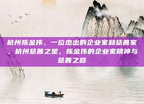 杭州陈金伟，一位杰出的企业家和慈善家，杭州慈善之星，陈金伟的企业家精神与慈善之路