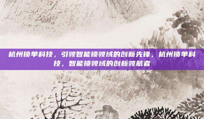 杭州锁单科技，引领智能锁领域的创新先锋，杭州锁单科技，智能锁领域的创新领航者