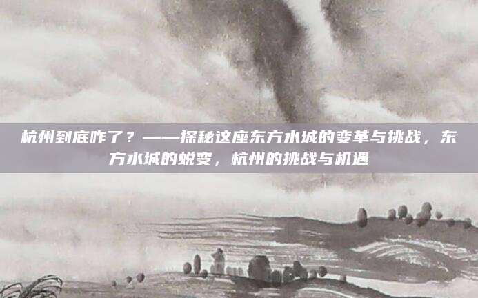 杭州到底咋了？——探秘这座东方水城的变革与挑战，东方水城的蜕变，杭州的挑战与机遇