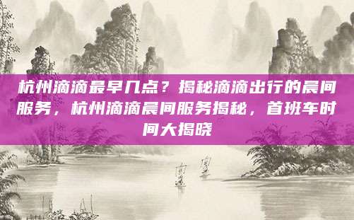 杭州滴滴最早几点？揭秘滴滴出行的晨间服务，杭州滴滴晨间服务揭秘，首班车时间大揭晓