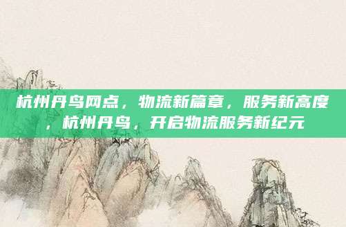 杭州丹鸟网点，物流新篇章，服务新高度，杭州丹鸟，开启物流服务新纪元