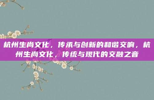 杭州生尚文化，传承与创新的和谐交响，杭州生尚文化，传统与现代的交融之音