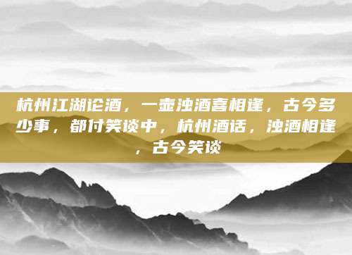 杭州江湖论酒，一壶浊酒喜相逢，古今多少事，都付笑谈中，杭州酒话，浊酒相逢，古今笑谈