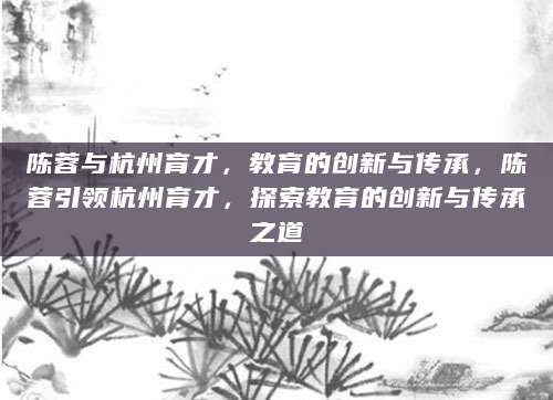 陈蓉与杭州育才，教育的创新与传承，陈蓉引领杭州育才，探索教育的创新与传承之道