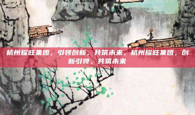 杭州耀旺集团，引领创新，共筑未来，杭州耀旺集团，创新引领，共筑未来