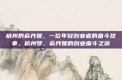 杭州的俞丹妮，一位年轻创业者的奋斗故事，杭州梦，俞丹妮的创业奋斗之旅