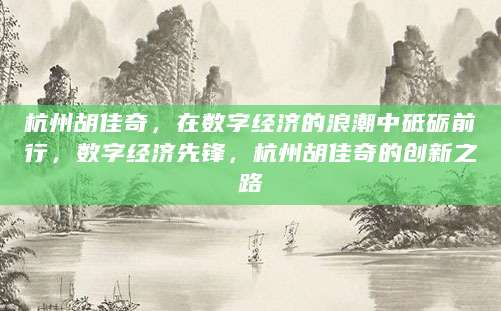 杭州胡佳奇，在数字经济的浪潮中砥砺前行，数字经济先锋，杭州胡佳奇的创新之路