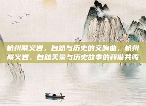 杭州聚义岩，自然与历史的交响曲，杭州聚义岩，自然美景与历史故事的和谐共鸣