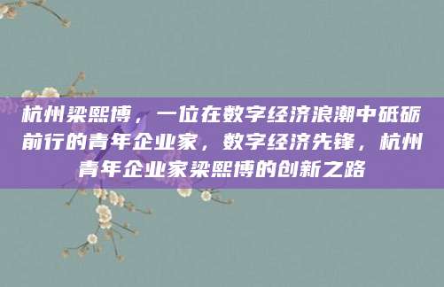 杭州梁熙博，一位在数字经济浪潮中砥砺前行的青年企业家，数字经济先锋，杭州青年企业家梁熙博的创新之路