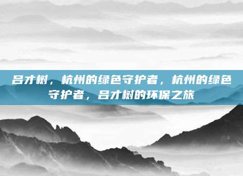 吕才树，杭州的绿色守护者，杭州的绿色守护者，吕才树的环保之旅