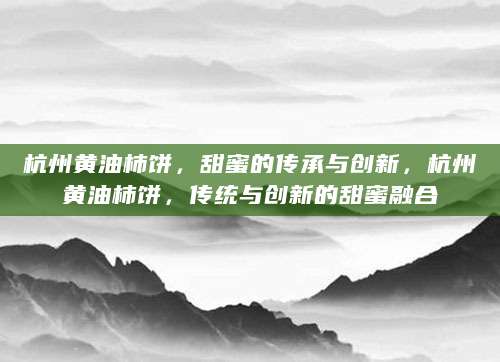 杭州黄油柿饼，甜蜜的传承与创新，杭州黄油柿饼，传统与创新的甜蜜融合