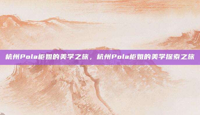 杭州Pola柜姐的美学之旅，杭州Pola柜姐的美学探索之旅