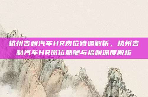 杭州吉利汽车HR岗位待遇解析，杭州吉利汽车HR岗位薪酬与福利深度解析