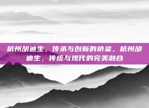 杭州胡迪生，传承与创新的桥梁，杭州胡迪生，传统与现代的完美融合