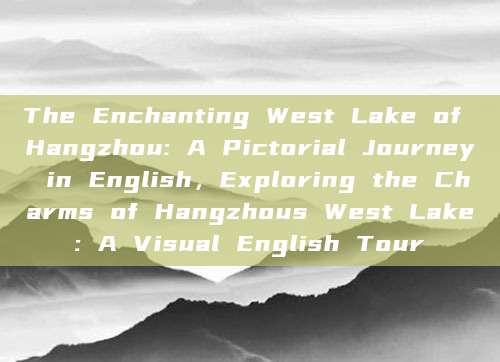 The Enchanting West Lake of Hangzhou: A Pictorial Journey in English，Exploring the Charms of Hangzhous West Lake: A Visual English Tour