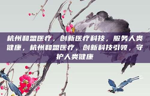 杭州和盟医疗，创新医疗科技，服务人类健康，杭州和盟医疗，创新科技引领，守护人类健康