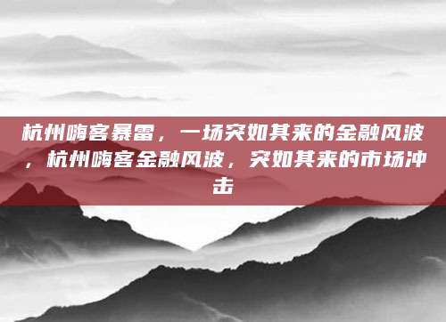 杭州嗨客暴雷，一场突如其来的金融风波，杭州嗨客金融风波，突如其来的市场冲击