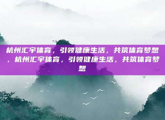 杭州汇宇体育，引领健康生活，共筑体育梦想，杭州汇宇体育，引领健康生活，共筑体育梦想